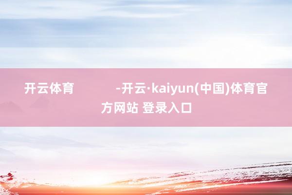 开云体育            -开云·kaiyun(中国)体育官方网站 登录入口