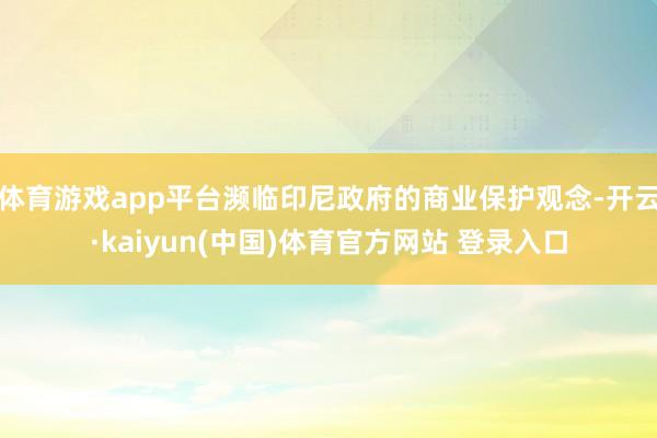 体育游戏app平台濒临印尼政府的商业保护观念-开云·kaiyun(中国)体育官方网站 登录入口