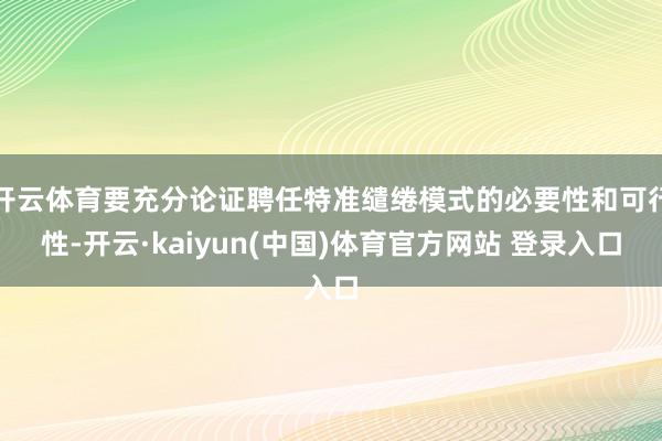 开云体育要充分论证聘任特准缱绻模式的必要性和可行性-开云·kaiyun(中国)体育官方网站 登录入口