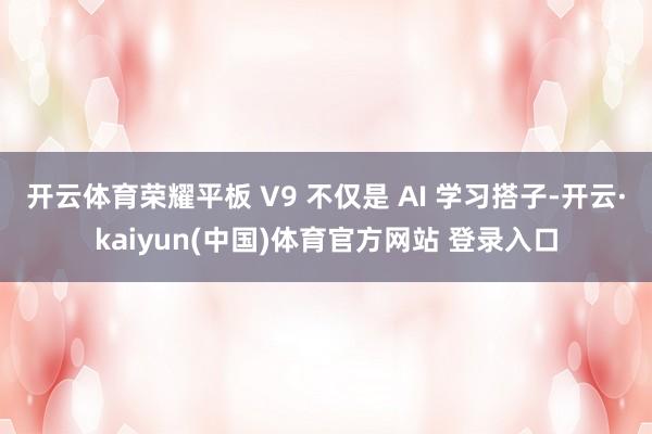 开云体育荣耀平板 V9 不仅是 AI 学习搭子-开云·kaiyun(中国)体育官方网站 登录入口