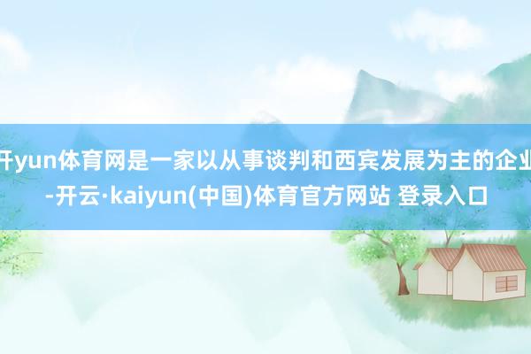 开yun体育网是一家以从事谈判和西宾发展为主的企业-开云·kaiyun(中国)体育官方网站 登录入口