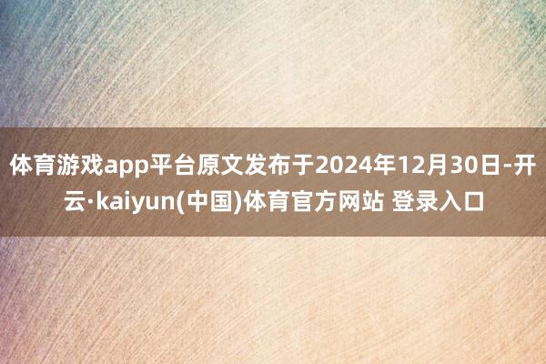 体育游戏app平台原文发布于2024年12月30日-开云·kaiyun(中国)体育官方网站 登录入口