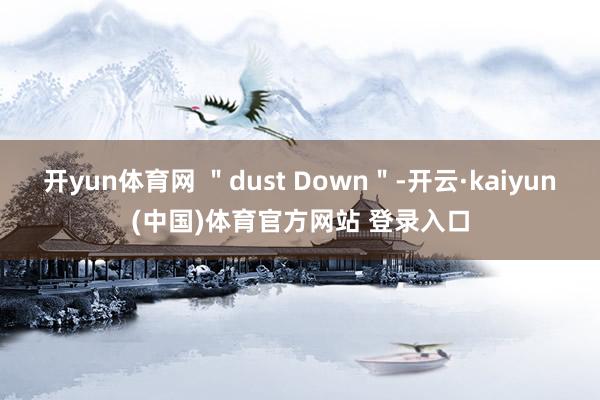 开yun体育网 "dust Down"-开云·kaiyun(中国)体育官方网站 登录入口
