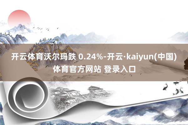 开云体育沃尔玛跌 0.24%-开云·kaiyun(中国)体育官方网站 登录入口