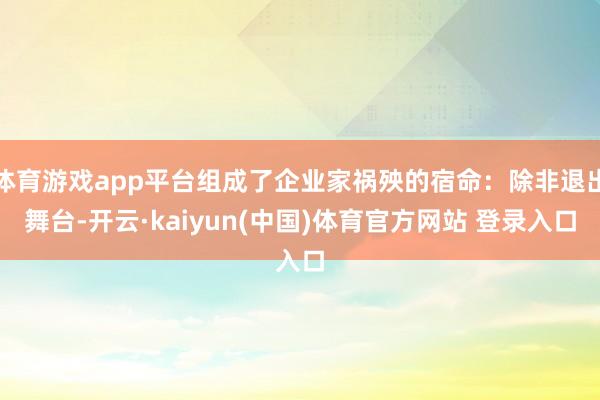体育游戏app平台组成了企业家祸殃的宿命:除非退出舞台-开云·kaiyun(中国)体育官方网站 登录入口