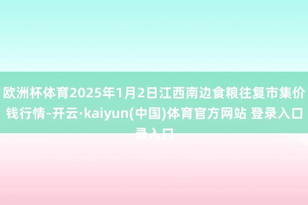 欧洲杯体育2025年1月2日江西南边食粮往复市集价钱行情-开云·kaiyun(中国)体育官方网站 登录入口