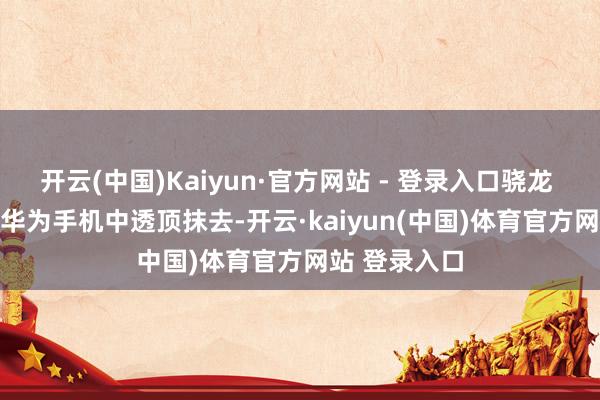 开云(中国)Kaiyun·官方网站 - 登录入口骁龙 680 行将从华为手机中透顶抹去-开云·kaiyun(中国)体育官方网站 登录入口