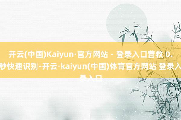 开云(中国)Kaiyun·官方网站 - 登录入口营救 0.3 秒快速识别-开云·kaiyun(中国)体育官方网站 登录入口