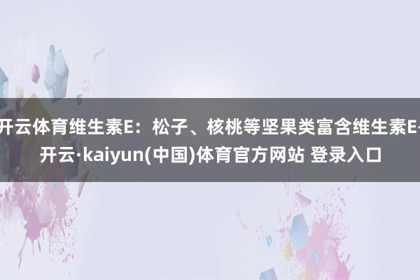开云体育维生素E：松子、核桃等坚果类富含维生素E-开云·kaiyun(中国)体育官方网站 登录入口