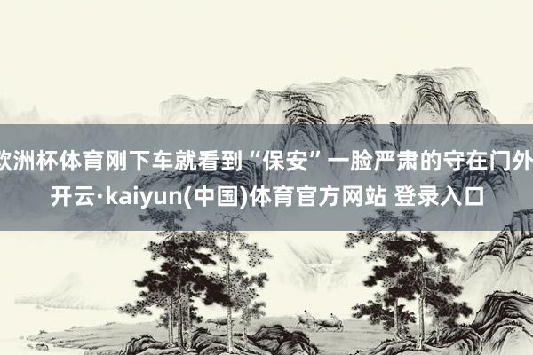 欧洲杯体育刚下车就看到“保安”一脸严肃的守在门外-开云·kaiyun(中国)体育官方网站 登录入口