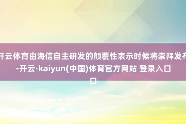 开云体育由海信自主研发的颠覆性表示时候将崇拜发布-开云·kaiyun(中国)体育官方网站 登录入口