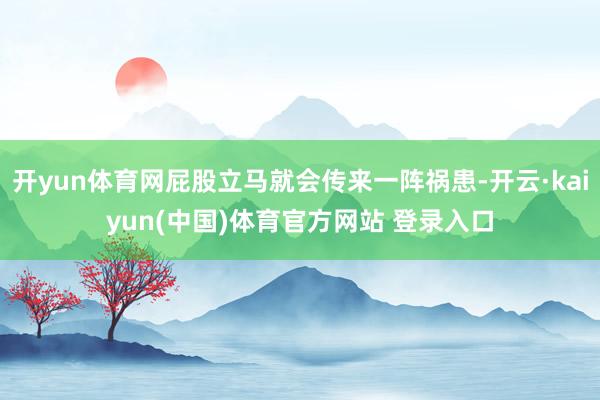开yun体育网屁股立马就会传来一阵祸患-开云·kaiyun(中国)体育官方网站 登录入口