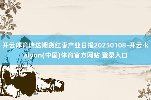 开云体育瑞达期货红枣产业日报20250108-开云·kaiyun(中国)体育官方网站 登录入口