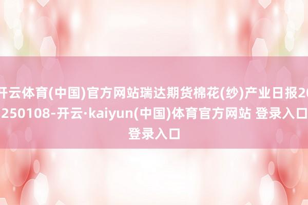 开云体育(中国)官方网站瑞达期货棉花(纱)产业日报20250108-开云·kaiyun(中国)体育官方网站 登录入口