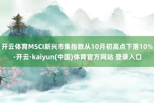 开云体育MSCI新兴市集指数从10月初高点下落10%-开云·kaiyun(中国)体育官方网站 登录入口