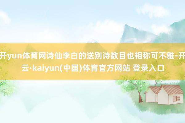 开yun体育网诗仙李白的送别诗数目也相称可不雅-开云·kaiyun(中国)体育官方网站 登录入口