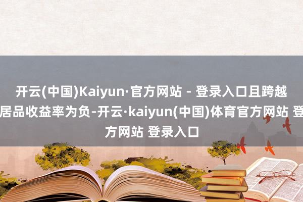 开云(中国)Kaiyun·官方网站 - 登录入口且跨越能够的居品收益率为负-开云·kaiyun(中国)体育官方网站 登录入口