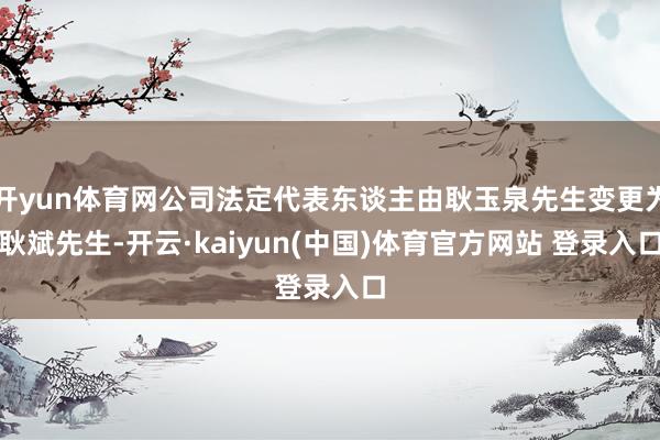 开yun体育网公司法定代表东谈主由耿玉泉先生变更为耿斌先生-开云·kaiyun(中国)体育官方网站 登录入口