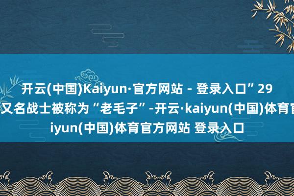 开云(中国)Kaiyun·官方网站 - 登录入口”29军的第217团中有又名战士被称为“老毛子”-开云·kaiyun(中国)体育官方网站 登录入口