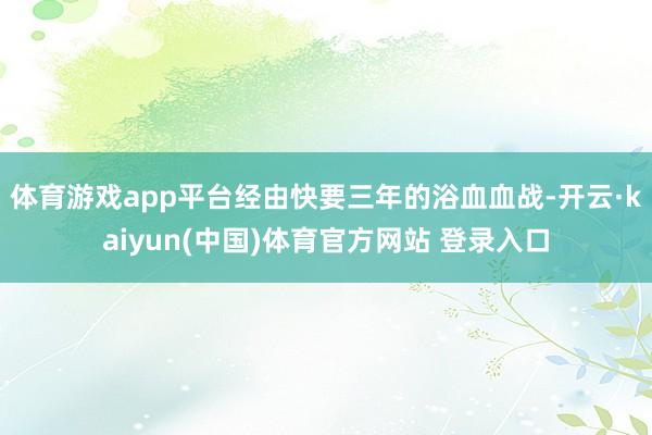 体育游戏app平台经由快要三年的浴血血战-开云·kaiyun(中国)体育官方网站 登录入口