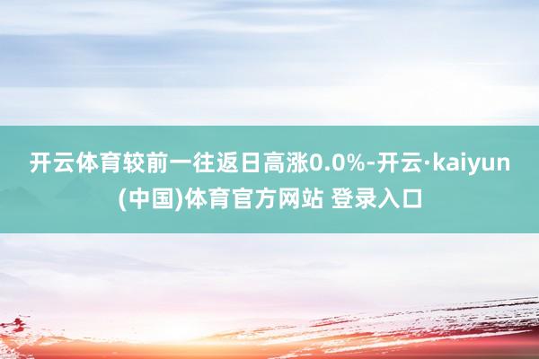 开云体育较前一往返日高涨0.0%-开云·kaiyun(中国)体育官方网站 登录入口