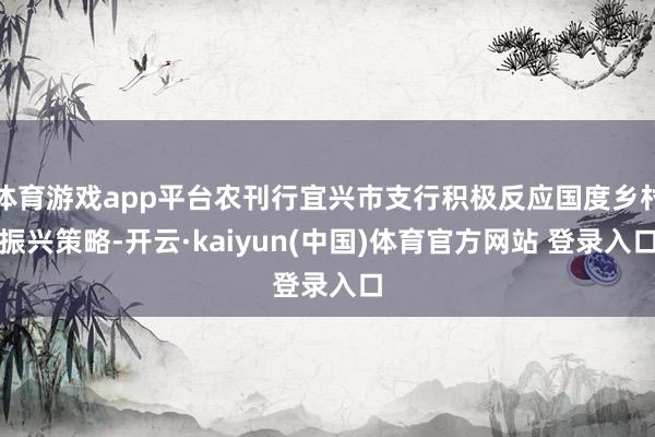 体育游戏app平台农刊行宜兴市支行积极反应国度乡村振兴策略-开云·kaiyun(中国)体育官方网站 登录入口