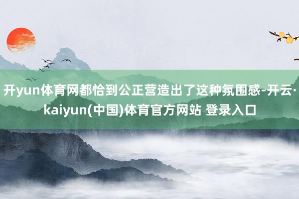 开yun体育网都恰到公正营造出了这种氛围感-开云·kaiyun(中国)体育官方网站 登录入口