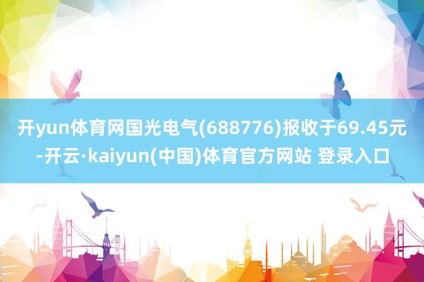 开yun体育网国光电气(688776)报收于69.45元-开云·kaiyun(中国)体育官方网站 登录入口