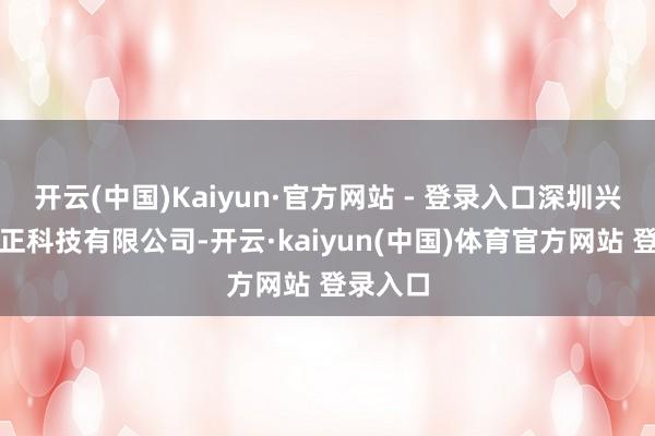 开云(中国)Kaiyun·官方网站 - 登录入口深圳兴盈盛更正科技有限公司-开云·kaiyun(中国)体育官方网站 登录入口