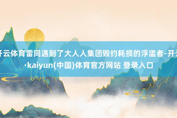 开云体育雷同遇到了大人人集团毁约耗损的浮滥者-开云·kaiyun(中国)体育官方网站 登录入口