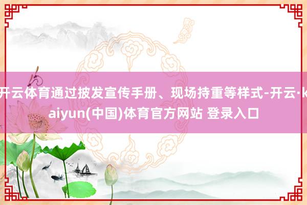开云体育通过披发宣传手册、现场持重等样式-开云·kaiyun(中国)体育官方网站 登录入口