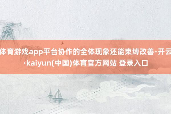 体育游戏app平台协作的全体现象还能束缚改善-开云·kaiyun(中国)体育官方网站 登录入口