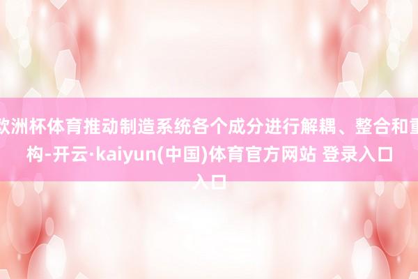 欧洲杯体育推动制造系统各个成分进行解耦、整合和重构-开云·kaiyun(中国)体育官方网站 登录入口