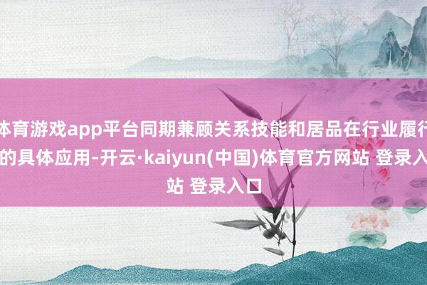 体育游戏app平台同期兼顾关系技能和居品在行业履行中的具体应用-开云·kaiyun(中国)体育官方网站 登录入口