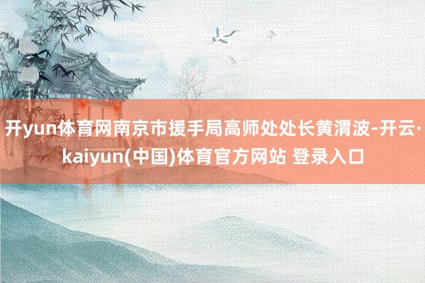 开yun体育网南京市援手局高师处处长黄渭波-开云·kaiyun(中国)体育官方网站 登录入口