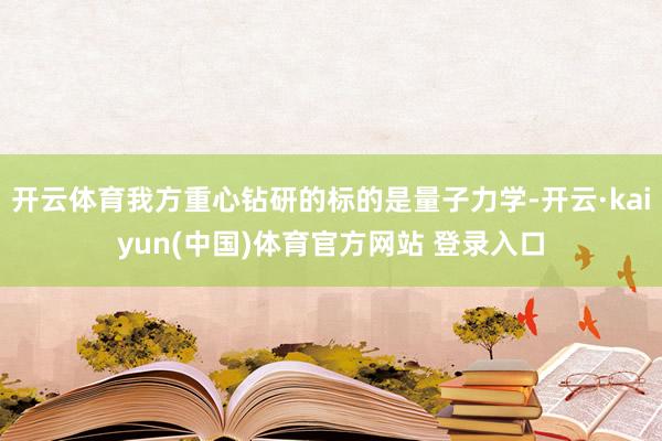开云体育我方重心钻研的标的是量子力学-开云·kaiyun(中国)体育官方网站 登录入口