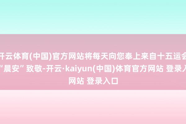 开云体育(中国)官方网站将每天向您奉上来自十五运会的“晨安”致敬-开云·kaiyun(中国)体育官方网站 登录入口