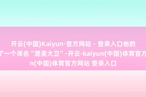 开云(中国)Kaiyun·官方网站 - 登录入口他的共事就给他取了一个诨名“混蛋大卫”-开云·kaiyun(中国)体育官方网站 登录入口