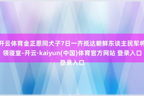 开云体育金正恩同犬子7日一齐抵达朝鲜东谈主民军将领寝室-开云·kaiyun(中国)体育官方网站 登录入口