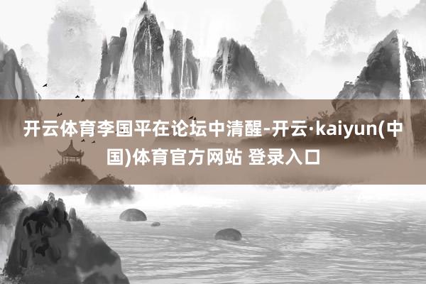 开云体育　　李国平在论坛中清醒-开云·kaiyun(中国)体育官方网站 登录入口