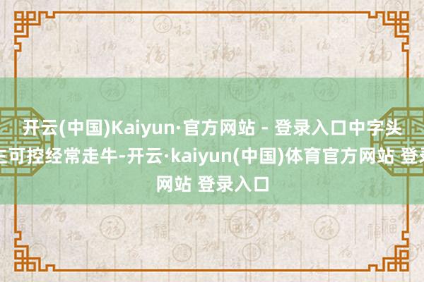 开云(中国)Kaiyun·官方网站 - 登录入口中字头的自主可控经常走牛-开云·kaiyun(中国)体育官方网站 登录入口
