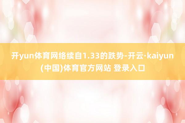 开yun体育网络续自1.33的跌势-开云·kaiyun(中国)体育官方网站 登录入口