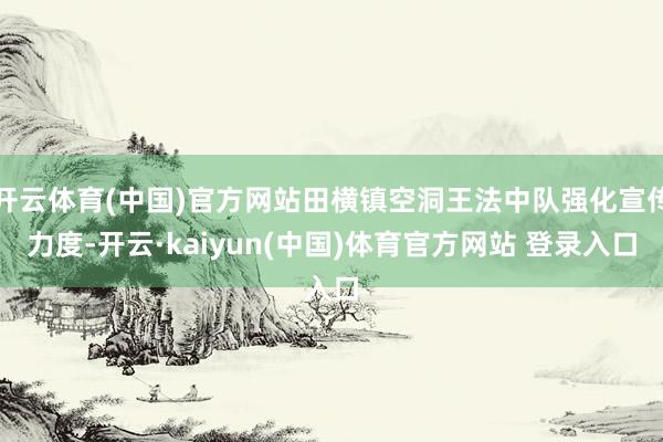 开云体育(中国)官方网站田横镇空洞王法中队强化宣传力度-开云·kaiyun(中国)体育官方网站 登录入口