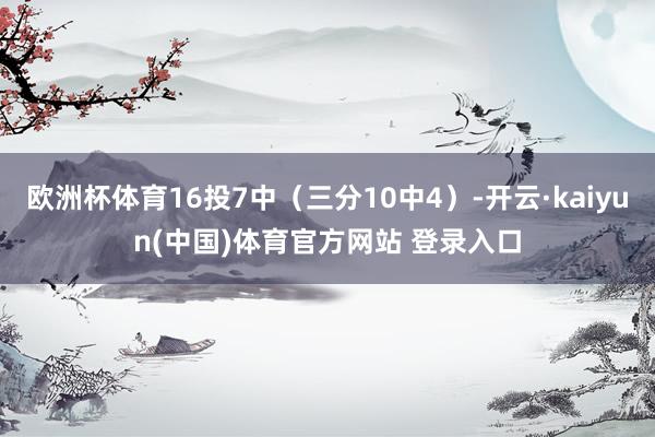 欧洲杯体育16投7中（三分10中4）-开云·kaiyun(中国)体育官方网站 登录入口