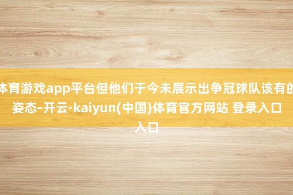 体育游戏app平台但他们于今未展示出争冠球队该有的姿态-开云·kaiyun(中国)体育官方网站 登录入口