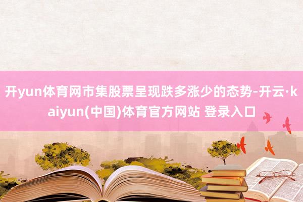 开yun体育网市集股票呈现跌多涨少的态势-开云·kaiyun(中国)体育官方网站 登录入口