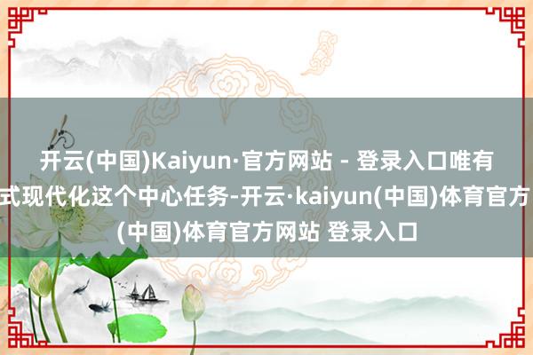 开云(中国)Kaiyun·官方网站 - 登录入口唯有围绕激动中国式现代化这个中心任务-开云·kaiyun(中国)体育官方网站 登录入口