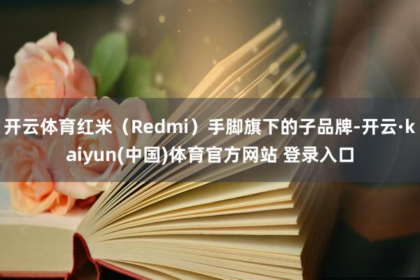开云体育红米（Redmi）手脚旗下的子品牌-开云·kaiyun(中国)体育官方网站 登录入口
