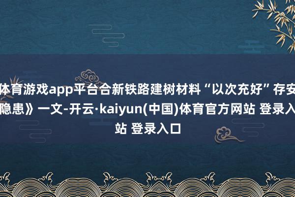 体育游戏app平台合新铁路建树材料“以次充好”存安全隐患》一文-开云·kaiyun(中国)体育官方网站 登录入口