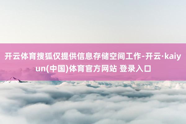 开云体育搜狐仅提供信息存储空间工作-开云·kaiyun(中国)体育官方网站 登录入口